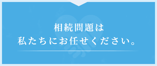 相続問題は私たちにお任せください